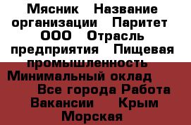 Мясник › Название организации ­ Паритет, ООО › Отрасль предприятия ­ Пищевая промышленность › Минимальный оклад ­ 30 000 - Все города Работа » Вакансии   . Крым,Морская